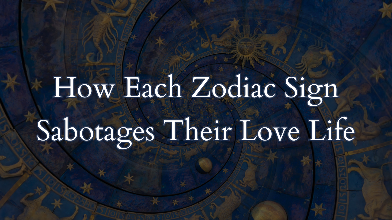 HOW EACH ZODIAC SIGN SELF-SABOTAGES THEIR LOVE LIFE